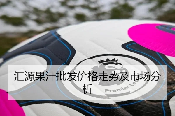 汇源果汁批发价格走势及市场分析