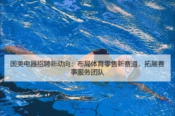 国美电器招聘新动向：布局体育零售新赛道，拓展赛事服务团队