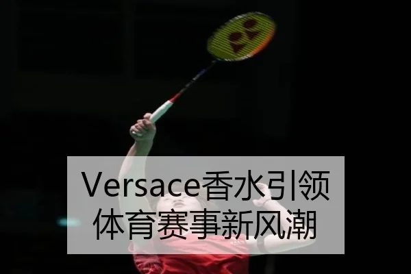 Versace香水引领体育赛事新风潮
