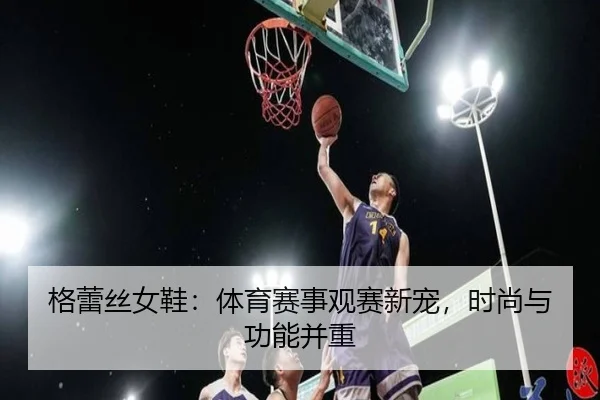 格蕾丝女鞋：体育赛事观赛新宠，时尚与功能并重