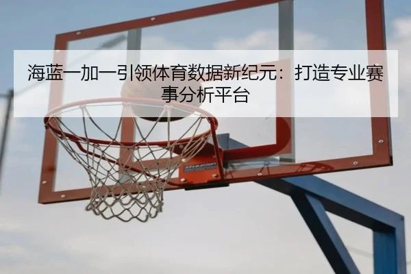 海蓝一加一引领体育数据新纪元：打造专业赛事分析平台