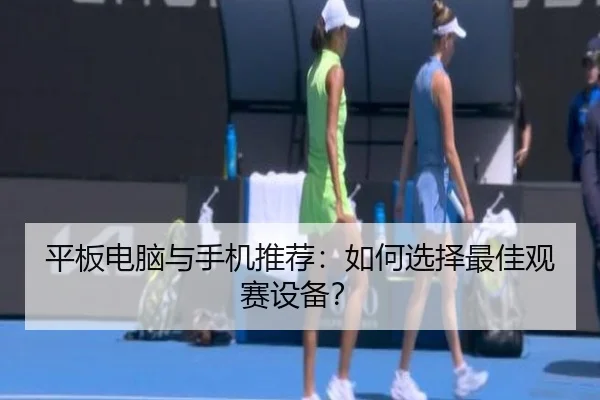 平板电脑与手机推荐：如何选择最佳观赛设备？