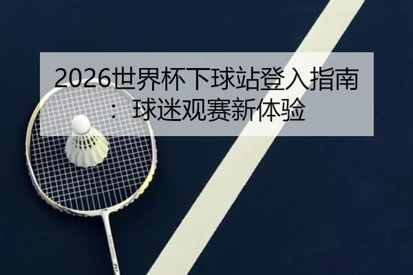 2026世界杯下球站登入指南：球迷观赛新体验