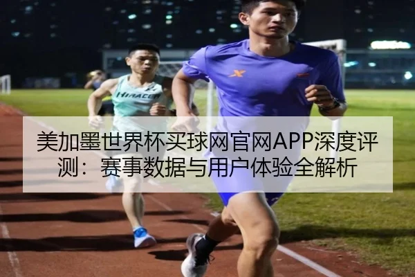 美加墨世界杯买球网官网APP深度评测：赛事数据与用户体验全解析