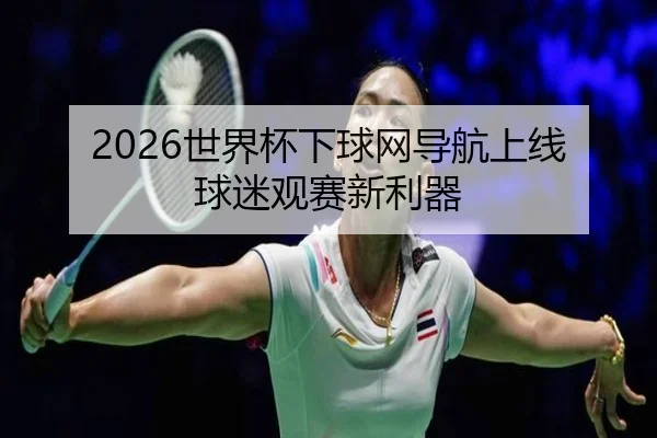 2026世界杯下球网导航上线 球迷观赛新利器